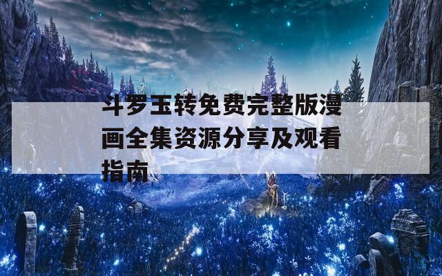 斗罗玉转免费完整版漫画全集资源分享及观看指南  第1张
