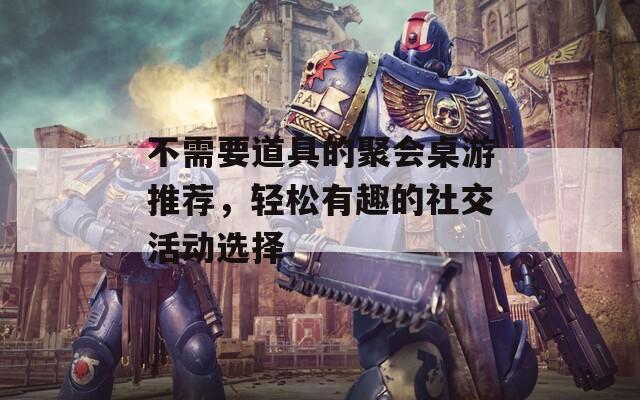 不需要道具的聚会桌游推荐，轻松有趣的社交活动选择