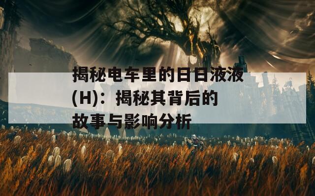揭秘电车里的日日液液(H)：揭秘其背后的故事与影响分析  第1张