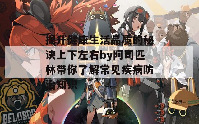 提升健康生活品质的秘诀上下左右by阿司匹林带你了解常见疾病防治知识