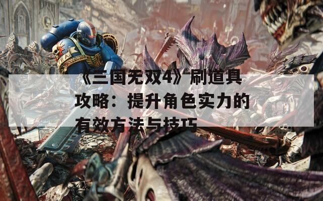 《三国无双4》刷道具攻略：提升角色实力的有效方法与技巧