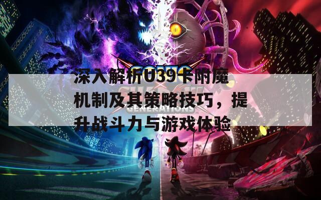 深入解析U39卡附魔机制及其策略技巧，提升战斗力与游戏体验