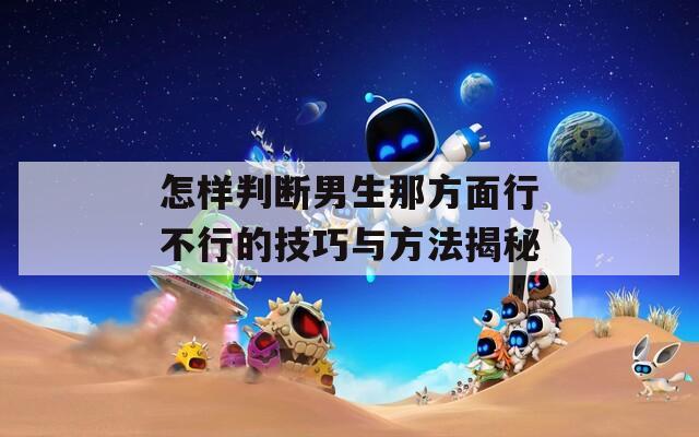 怎样判断男生那方面行不行的技巧与方法揭秘  第1张