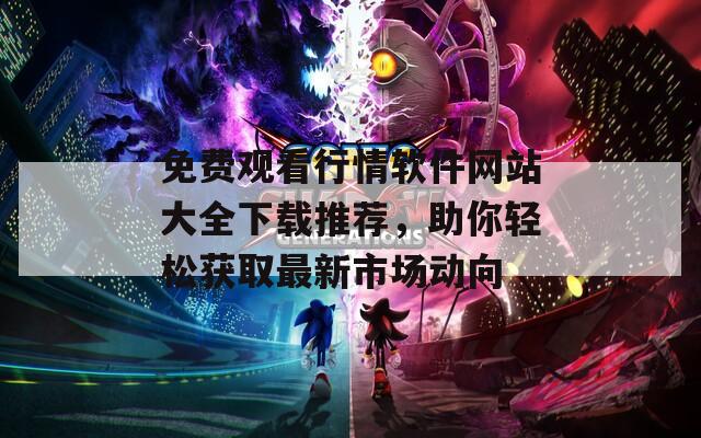 免费观看行情软件网站大全下载推荐，助你轻松获取最新市场动向