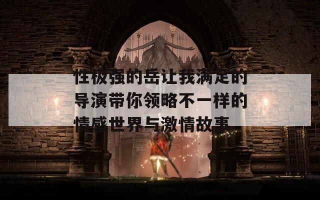 性极强的岳让我满足的导演带你领略不一样的情感世界与激情故事