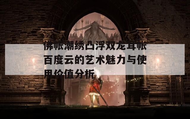 佛帐潮绣凸浮双龙耳帐百度云的艺术魅力与使用价值分析