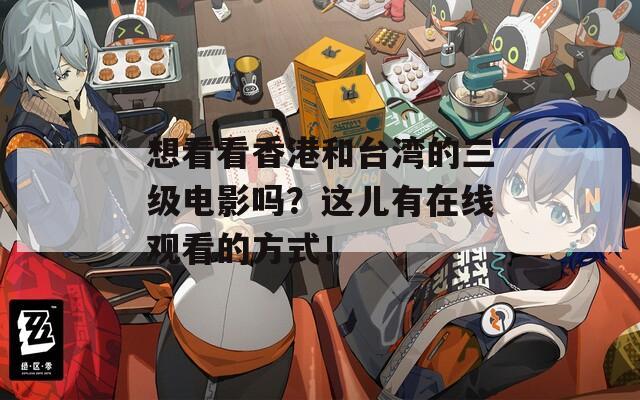 想看看香港和台湾的三级电影吗？这儿有在线观看的方式！