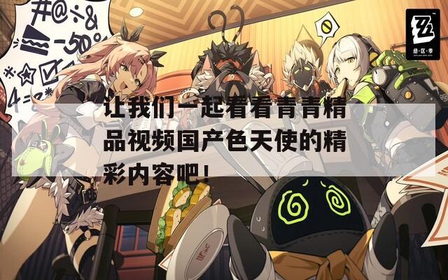 让我们一起看看青青精品视频国产色天使的精彩内容吧！