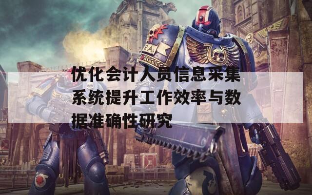 优化会计人员信息采集系统提升工作效率与数据准确性研究