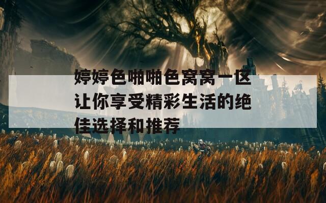 婷婷色啪啪色窝窝一区让你享受精彩生活的绝佳选择和推荐