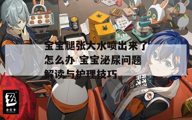 宝宝腿张大水喷出来了怎么办 宝宝泌尿问题解读与护理技巧  第1张
