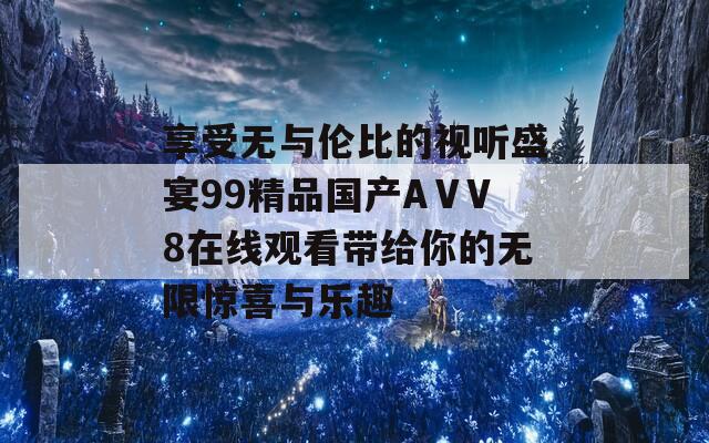 享受无与伦比的视听盛宴99精品国产AⅤV8在线观看带给你的无限惊喜与乐趣