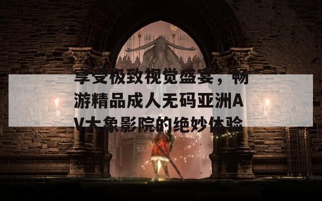 享受极致视觉盛宴，畅游精品成人无码亚洲AV大象影院的绝妙体验  第1张
