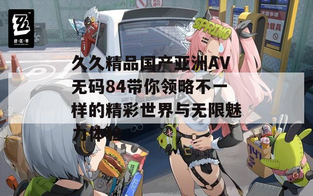 久久精品国产亚洲AV无码84带你领略不一样的精彩世界与无限魅力体验