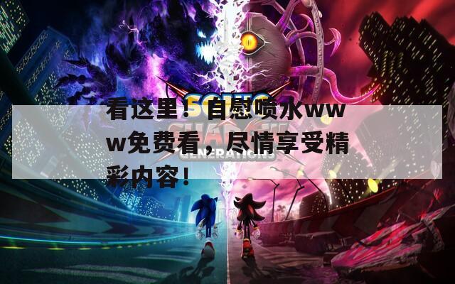 看这里！自慰喷水www免费看，尽情享受精彩内容！