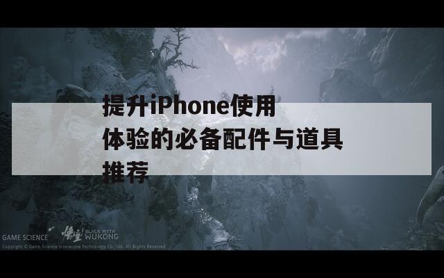 提升iPhone使用体验的必备配件与道具推荐