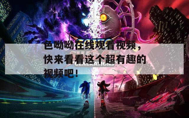 色呦呦在线观看视频，快来看看这个超有趣的视频吧！