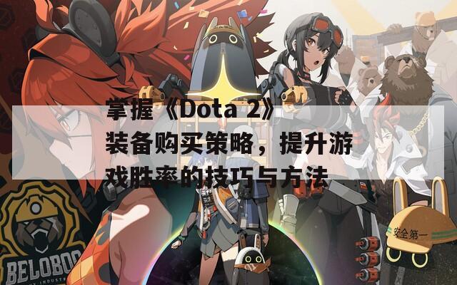掌握《Dota 2》装备购买策略，提升游戏胜率的技巧与方法