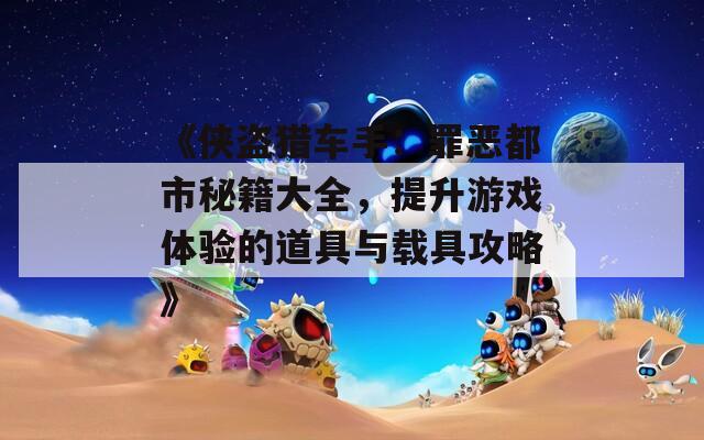 《侠盗猎车手：罪恶都市秘籍大全，提升游戏体验的道具与载具攻略》