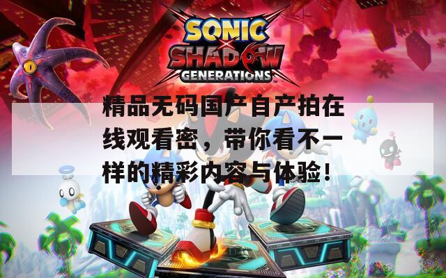 精品无码国产自产拍在线观看密，带你看不一样的精彩内容与体验！