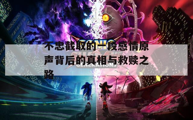 不忠截取的一段感情原声背后的真相与救赎之路