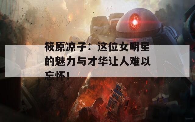筱原凉子：这位女明星的魅力与才华让人难以忘怀！