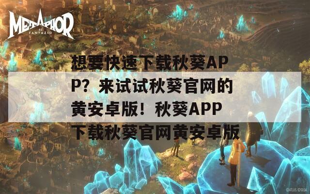 想要快速下载秋葵APP？来试试秋葵官网的黄安卓版！秋葵APP下载秋葵官网黄安卓版