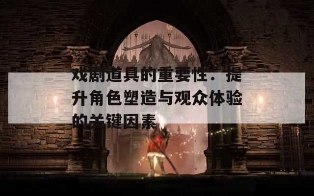 戏剧道具的重要性：提升角色塑造与观众体验的关键因素