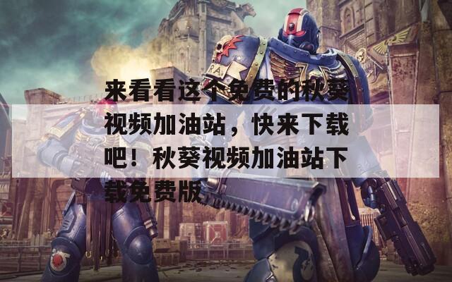 来看看这个免费的秋葵视频加油站，快来下载吧！秋葵视频加油站下载免费版