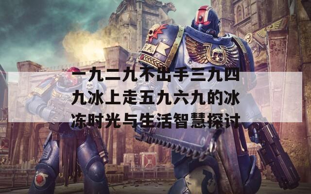 一九二九不出手三九四九冰上走五九六九的冰冻时光与生活智慧探讨