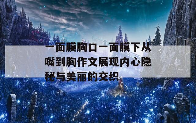 一面膜胸口一面膜下从嘴到胸作文展现内心隐秘与美丽的交织