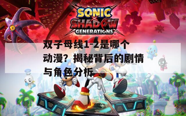 双子母线1-2是哪个动漫？揭秘背后的剧情与角色分析
