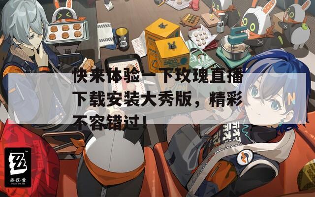 快来体验一下玫瑰直播下载安装大秀版，精彩不容错过！