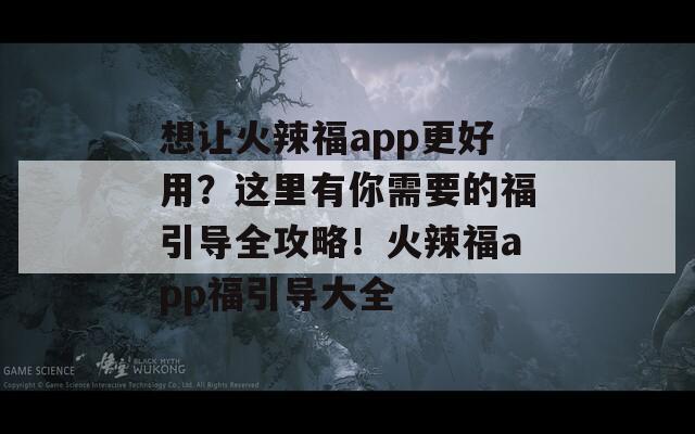 想让火辣福app更好用？这里有你需要的福引导全攻略！火辣福app福引导大全