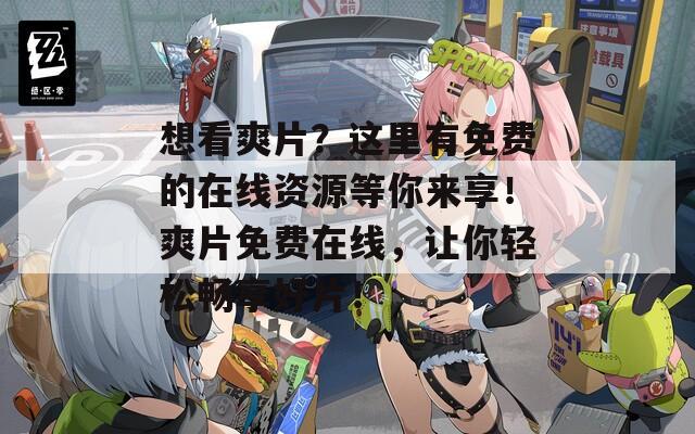 想看爽片？这里有免费的在线资源等你来享！爽片免费在线，让你轻松畅享好片！