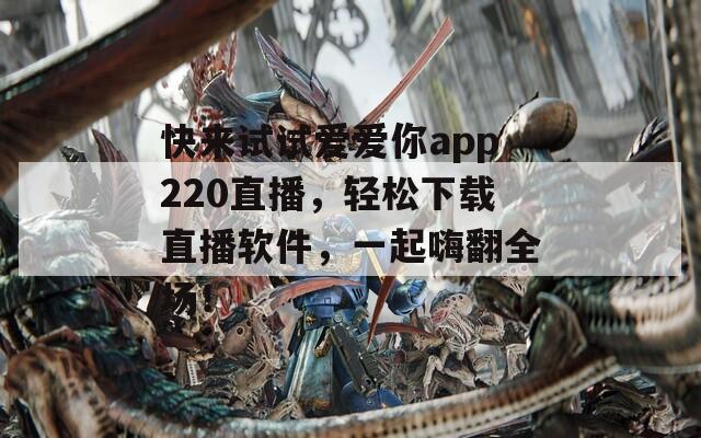 快来试试爱爱你app220直播，轻松下载直播软件，一起嗨翻全场！