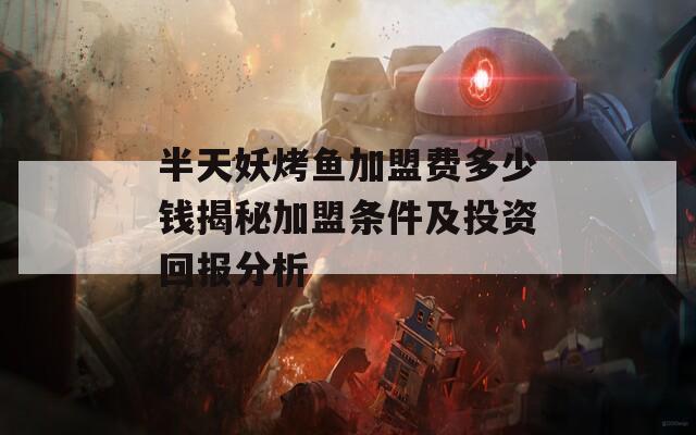 半天妖烤鱼加盟费多少钱揭秘加盟条件及投资回报分析