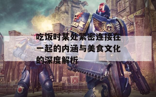 吃饭时某处紧密连接在一起的内涵与美食文化的深度解析