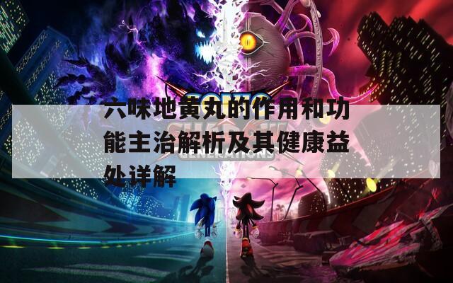 六味地黄丸的作用和功能主治解析及其健康益处详解