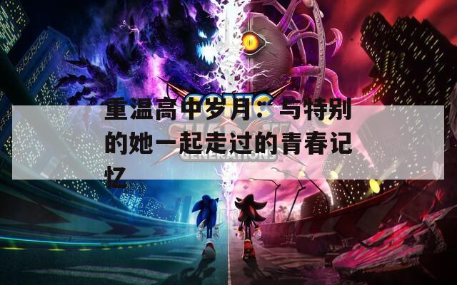 重温高中岁月：与特别的她一起走过的青春记忆