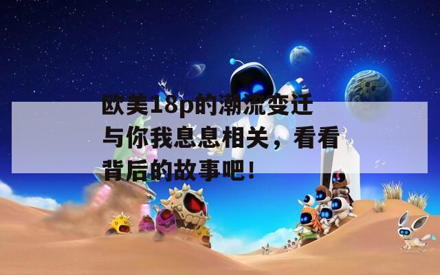 欧美18p的潮流变迁与你我息息相关，看看背后的故事吧！  第1张