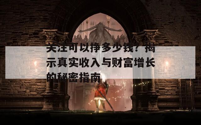 关注可以挣多少钱？揭示真实收入与财富增长的秘密指南
