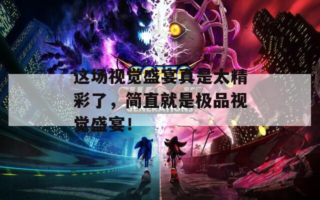 这场视觉盛宴真是太精彩了，简直就是极品视觉盛宴！  第1张