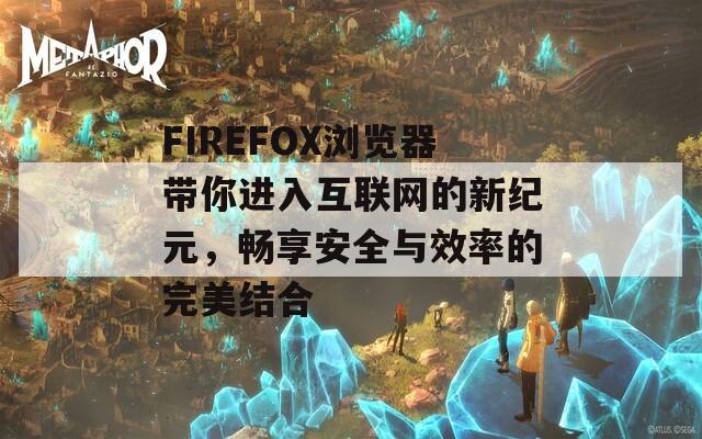 FIREFOX浏览器带你进入互联网的新纪元，畅享安全与效率的完美结合