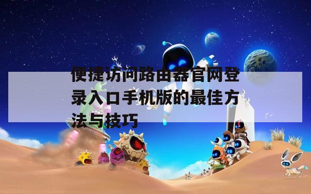 便捷访问路由器官网登录入口手机版的最佳方法与技巧