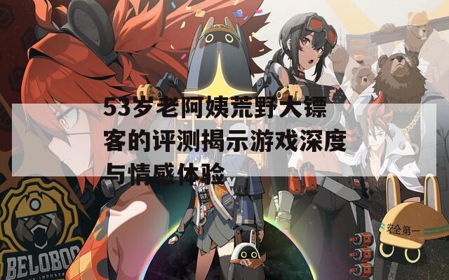 53岁老阿姨荒野大镖客的评测揭示游戏深度与情感体验