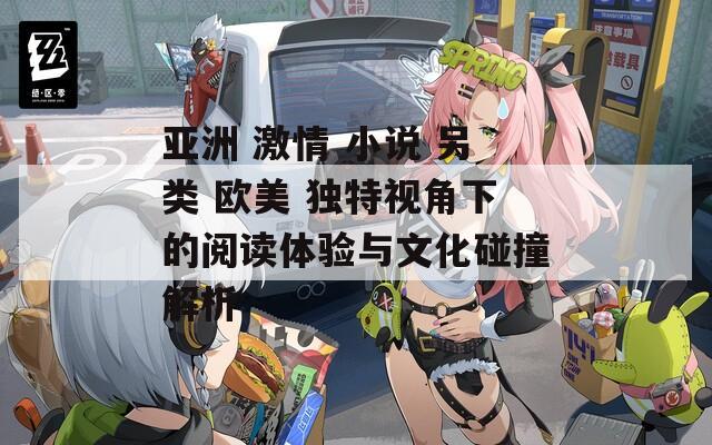 亚洲 激情 小说 另类 欧美 独特视角下的阅读体验与文化碰撞解析