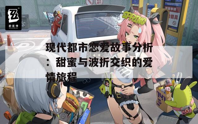现代都市恋爱故事分析：甜蜜与波折交织的爱情旅程