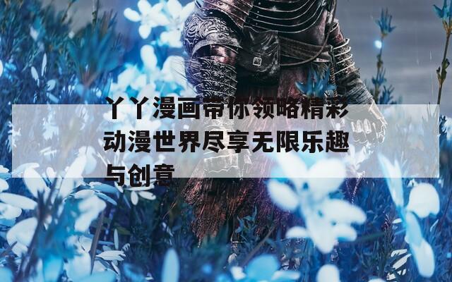 丫丫漫画带你领略精彩动漫世界尽享无限乐趣与创意