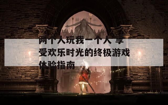 两个人玩我一个人 享受欢乐时光的终极游戏体验指南  第1张